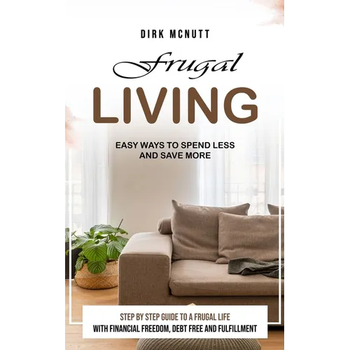 Frugal Living: Easy Ways to Spend Less and Save More (Step by Step Guide to a Frugal Life With Financial Freedom, Debt Free and Fulfillment)