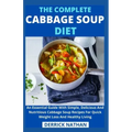 The Complete Cabbage Soup Diet: An Essential Guide With Simple, Delicious And Nutritious Cabbage Soup Recipes For Quick Weight Loss And Healthy Living