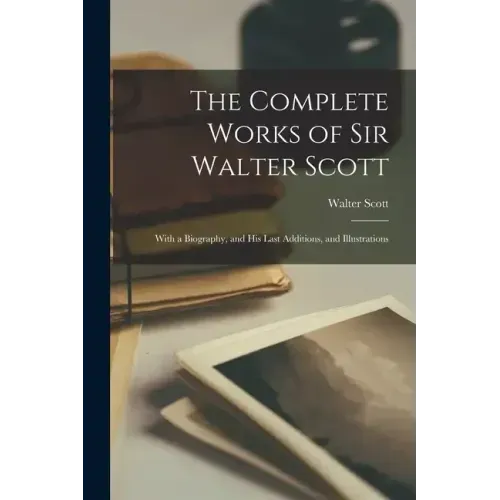The Complete Works of Sir Walter Scott: With a Biography, and His Last Additions, and Illustrations