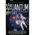 Quantum Physics for Beginners: The Easy Guide to Understand how Everything Works through the Behavior of Matter, the Law of Attraction and the Theory