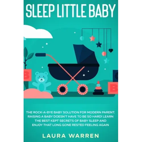 Sleep Little Baby: The Rock-a-Bye Baby Solution for Modern Parent: Raising a Baby Doesn't Have to Be so Hard! Learn the Best Kept Secrets