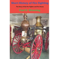 Short History of Fire Fighting: The Story of the Fire Fighter and Fire House