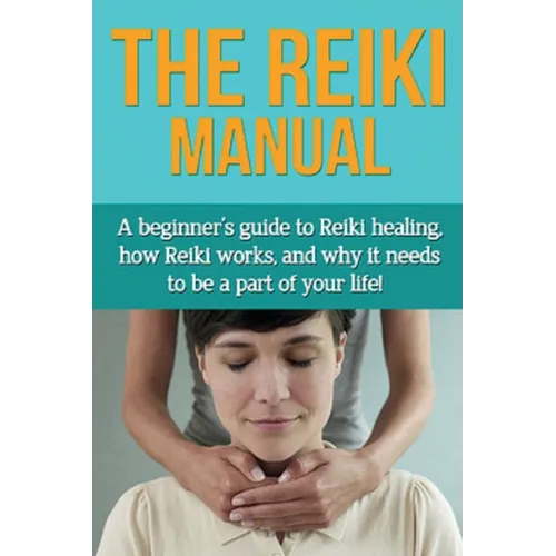 The Reiki Manual: A beginner's guide to Reiki healing, how Reiki works, and why it needs to be a part of your life!