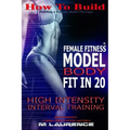 How To Build The Female Fitness Model Body: Fit in 20, 20 Minute High Intensity Interval Training Workouts for Models, HIIT Workout, Building A Female