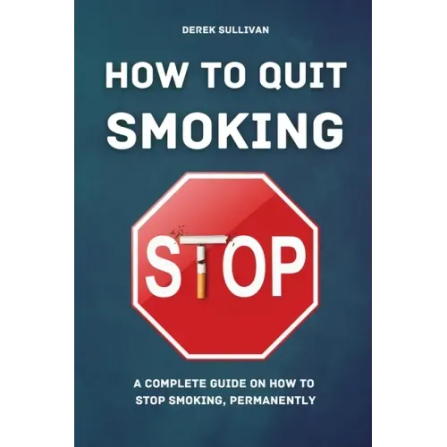 How to Quit Smoking: A Complete Guide on How to Stop Smoking, Permanently