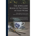 The Jewellers' Book of Patterns in Hair Work: Containing a Great Variety of Copper-plate Engravings of Devices and Patterns in Hair; Suitable for Mour