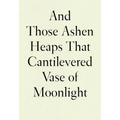 And Those Ashen Heaps That Cantilevered Vase of Moonlight