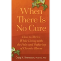 When There Is No Cure: How to Thrive While Living with the Pain and Suffering of Chronic Illness