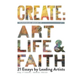 Create: Transforming Stories of Art, Life & Faith: 21 Essays from Leading Artists