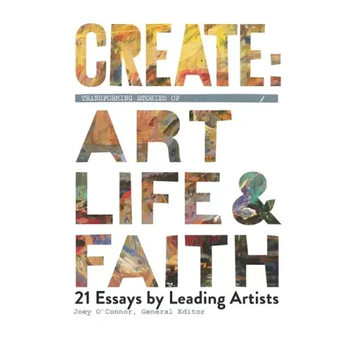 Create: Transforming Stories of Art, Life & Faith: 21 Essays from Leading Artists