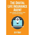 The Digital Life Insurance Agent: How to Market Life Insurance Online and Sell Over the Phone