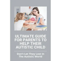 Ultimate Guide For Parents To Help Their Autistic Child: Don't Let They Lost In The Autistic World: How To Get Autistic Child To Respond