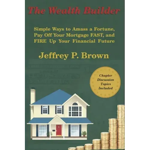 The Wealth Builder: Simple Ways to Amass a Fortune, Pay Off Your Mortgage FAST, and FIRE Up Your Financial Future
