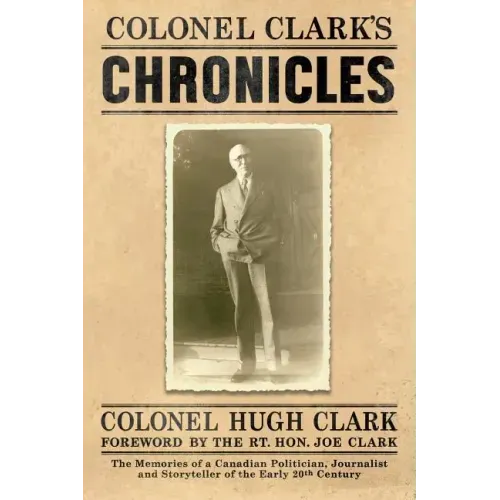 Colonel Clark's Chronicles: The Memories of a Canadian Politician, Journalist and Storyteller of the Early 20th Century