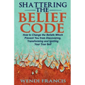 Shattering The Belief Code: How to Change the Beliefs Which Prevent You from Discovering, Transforming and Igniting Your True Self