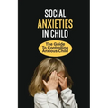 Social Anxieties In Child: The Guide To Controlling Anxious Child: Fight Anxiety