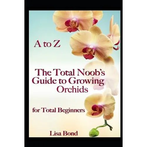 A to Z the Total Noob's Guide to Growing Orchids for Total Beginners