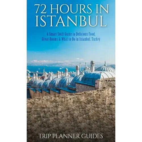 Istanbul: 72 Hours in Istanbul -A Smart Swift Guide to Delicious Food, Great Rooms & What to Do in Istanbul, Turkey.