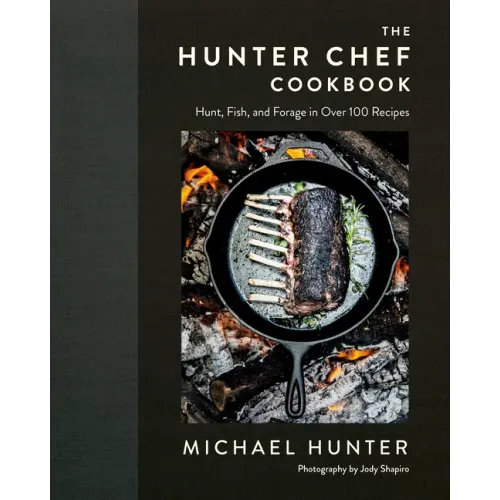 The Hunter Chef Cookbook: Hunt, Fish, and Forage in Over 100 Recipes