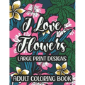I Love Flowers Large Print Designs Adult Coloring Book: Easy Floral Designs To Color, Stress Relieving Coloring Activity Sheets With Flower Illustrati