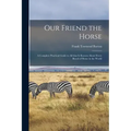 Our Friend the Horse: a Complete Practical Guide to All That is Known About Every Breed of Horse in the World