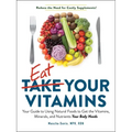Eat Your Vitamins: Your Guide to Using Natural Foods to Get the Vitamins, Minerals, and Nutrients Your Body Needs