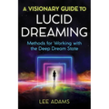 A Visionary Guide to Lucid Dreaming: Methods for Working with the Deep Dream State