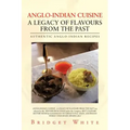 Anglo-Indian Cuisine - A Legacy of Flavours from the Past: Authentic Anglo-Indian Recipes