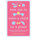 How Not to Calm a Child on a Plane: And Other Lessons in Parenting from a Highly Questionable Source