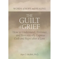 The Guilt of Grief: How to Understand, Embrace, and Restoratively Express Guilt and Regret After a Loss