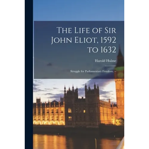 The Life of Sir John Eliot, 1592 to 1632: Struggle for Parliamentary Freedom. --