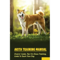 Akita Training Manual: Owners' Guide, Tips For House Training, Guide To Teach Your Dog: How To Train A Akita To Behave