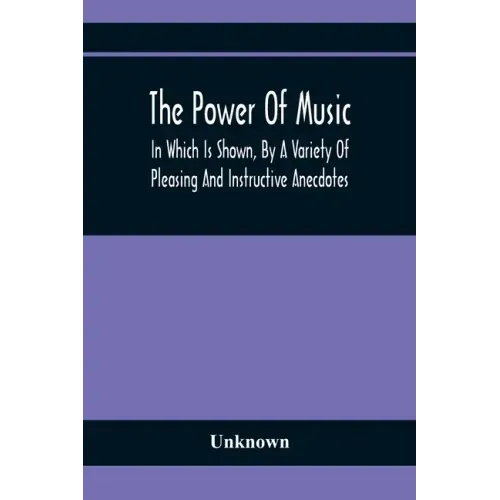 The Power Of Music: In Which Is Shown, By A Variety Of Pleasing And Instructive Anecdotes, The Effects It Has On Man And Animals