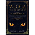 WICCA For Beginners: Ultimate Guide to Witchcraft and Wicca Magic. Become a Practioner with Wiccan Rituals, Spells, and Beliefs.