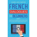 French Dialogues for Beginners Book 2: Over 100 Daily Used Phrases and Short Stories to Learn French in Your Car. Have Fun and Grow Your Vocabulary wi