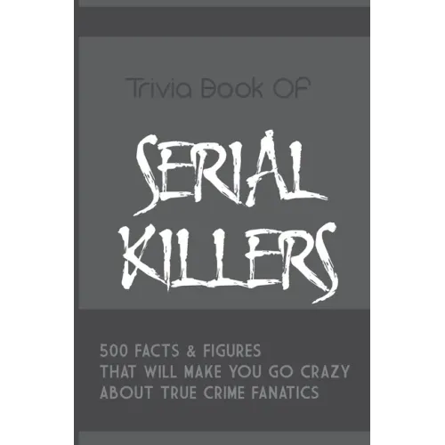 Trivia Book Of Serial Killers: 500 Facts & Figures That Will Make You Go Crazy About True Crime Fanatics: True Crime Trivia, Crime Trivia Night Quest