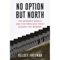 No Option But North: The Migrant World and the Perilous Path Across the Border