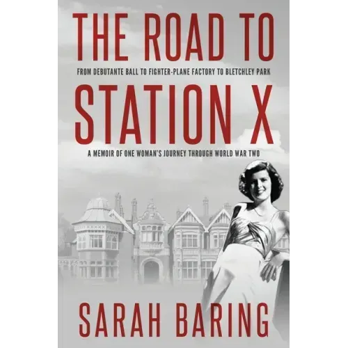 The Road to Station X: From Debutante Ball to Fighter-Plane Factory to Bletchley Park, a Memoir of One Woman's Journey Through World War Two