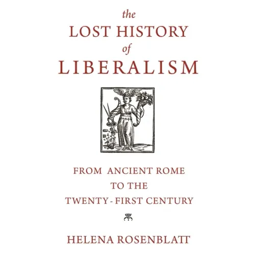 The Lost History of Liberalism: From Ancient Rome to the Twenty-First Century