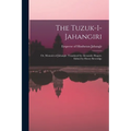 The Tuzuk-i-Jahangiri; or, Memoirs of Jahangir. Translated by Alexander Rogers. Edited by Henry Beveridge