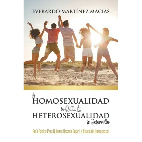 La Homosexualidad se Quita, la Heterosexualidad se Desarrolla: Guía Básica Para Quienes Desean Dejar La Atracción Homosexual