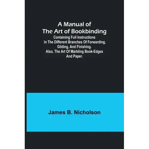 A Manual of the Art of Bookbinding; Containing full instructions in the different branches of forwarding, gilding, and finishing. Also, the art of mar