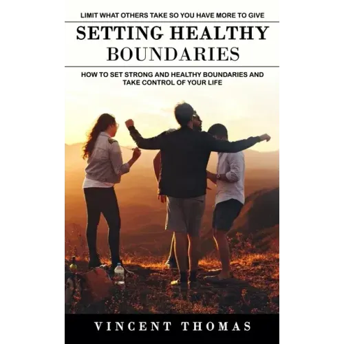 Setting Healthy Boundaries: Limit What Others Take So You Have More to Give (How to Set Strong and Healthy Boundaries and Take Control of Your Lif