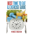 Best Time To Eat & Exercise Guide: The best time to exercise, eat (carbs, proteins, veggies, fruit, fiber, dairy, etc.) and drink (water, alcohol, cof