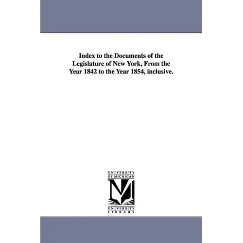 Index to the Documents of the Legislature of New York, from the Year 1842 to the Year 1854, Inclusive.