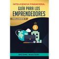 Inteligencia Financiera: Guía Para Los Emprendedores: Conviértete en Maestro del Juego del Dinero Para Construir Verdadera Libertad Financiera