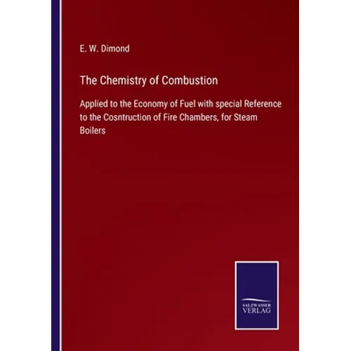 The Chemistry of Combustion: Applied to the Economy of Fuel with special Reference to the Cosntruction of Fire Chambers, for Steam Boilers