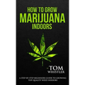 How to Grow Marijuana: Indoors - A Step-by-Step Beginner's Guide to Growing Top-Quality Weed Indoors (Volume 1)