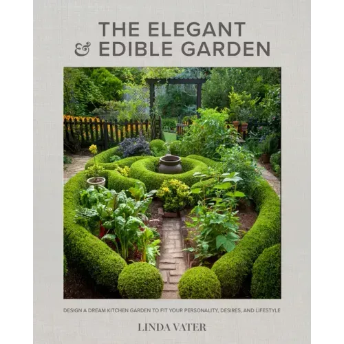 The Elegant and Edible Garden: Design a Dream Kitchen Garden to Fit Your Personality, Desires, and Lifestyle