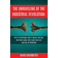 The Unraveling of the Industrial Revolution: Why It's Happening, What It Means, and How, with God's Grace, Our '5,000-Year Leap' Can Still Be Preserve